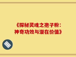 《探秘灵魂之孢子粉：神奇功效与潜在价值》