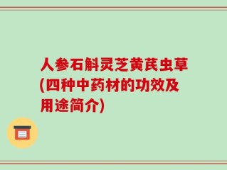 人参石斛灵芝黄芪虫草(四种中药材的功效及用途简介)