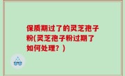 保质期过了的灵芝孢子粉(灵芝孢子粉过期了如何处理？)