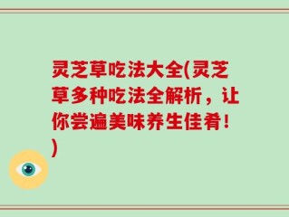 灵芝草吃法大全(灵芝草多种吃法全解析，让你尝遍美味养生佳肴！)