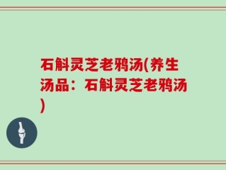 石斛灵芝老鸦汤(养生汤品：石斛灵芝老鸦汤)