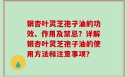 银杏叶灵芝孢子油的功效、作用及禁忌？详解银杏叶灵芝孢子油的使用方法和注意事项？