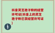 抖音灵芝孢子粉的经营许可证(抖音上的灵芝孢子粉已获经营许可证)
