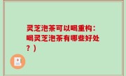 灵芝泡茶可以喝重构：喝灵芝泡茶有哪些好处？)