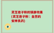 灵芝孢子粉的镇静效果(灵芝孢子粉：自然的安神良药)
