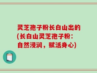 灵芝孢子粉长白山出的(长白山灵芝孢子粉：自然浸润，赋活身心)