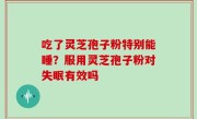 吃了灵芝孢子粉特别能睡？服用灵芝孢子粉对失眠有效吗