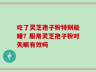 吃了灵芝孢子粉特别能睡？服用灵芝孢子粉对失眠有效吗