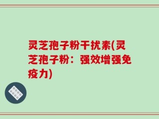 灵芝孢子粉干扰素(灵芝孢子粉：强效增强免疫力)