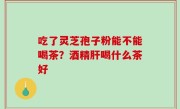 吃了灵芝孢子粉能不能喝茶？酒精肝喝什么茶好