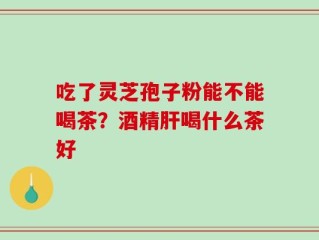 吃了灵芝孢子粉能不能喝茶？酒精肝喝什么茶好