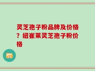 灵芝孢子粉品牌及价格？纽崔莱灵芝孢子粉价格