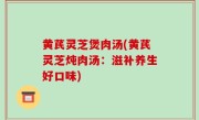黄芪灵芝煲肉汤(黄芪灵芝炖肉汤：滋补养生好口味)