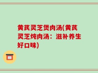黄芪灵芝煲肉汤(黄芪灵芝炖肉汤：滋补养生好口味)