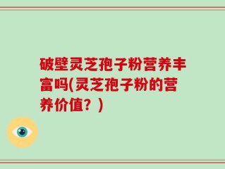 破壁灵芝孢子粉营养丰富吗(灵芝孢子粉的营养价值？)
