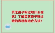 灵芝孢子粉过敏什么症状？了解灵芝孢子粉过敏的表现和治疗方法？