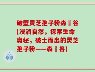 破壁灵芝孢子粉森湶谷(浸润自然，探索生命奥秘，破土而出的灵芝孢子粉——森湶谷)