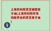 上海农科院灵芝破壁孢子油(上海农科院开发功能齐全的灵芝孢子油)