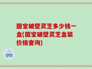 茵宝破壁灵芝多少钱一盒(茵宝破壁灵芝盒装价格查询)