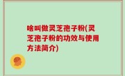 啥叫做灵芝孢子粉(灵芝孢子粉的功效与使用方法简介)