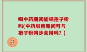 喝中药期间能喝孢子粉吗(中药服用期间可与孢子粉同步食用吗？)