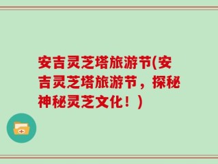 安吉灵芝塔旅游节(安吉灵芝塔旅游节，探秘神秘灵芝文化！)