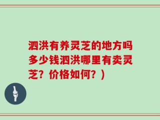 泗洪有养灵芝的地方吗多少钱泗洪哪里有卖灵芝？价格如何？)
