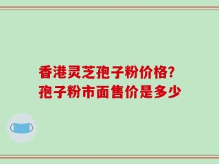 香港灵芝孢子粉价格？孢子粉市面售价是多少