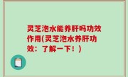 灵芝泡水能养肝吗功效作用(灵芝泡水养肝功效：了解一下！)