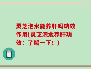 灵芝泡水能养肝吗功效作用(灵芝泡水养肝功效：了解一下！)