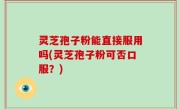 灵芝孢子粉能直接服用吗(灵芝孢子粉可否口服？)