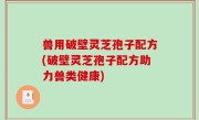 兽用破壁灵芝孢子配方(破壁灵芝孢子配方助力兽类健康)