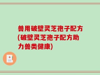 兽用破壁灵芝孢子配方(破壁灵芝孢子配方助力兽类健康)