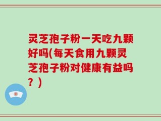 灵芝孢子粉一天吃九颗好吗(每天食用九颗灵芝孢子粉对健康有益吗？)