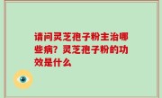 请问灵芝孢子粉主治哪些病？灵芝孢子粉的功效是什么