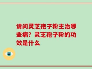 请问灵芝孢子粉主治哪些病？灵芝孢子粉的功效是什么