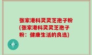 张家港科灵灵芝孢子粉(张家港科灵灵芝孢子粉：健康生活的良选)