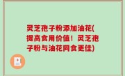 灵芝孢子粉添加油花(提高食用价值！灵芝孢子粉与油花同食更佳)