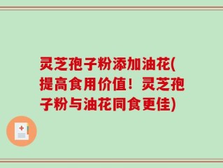 灵芝孢子粉添加油花(提高食用价值！灵芝孢子粉与油花同食更佳)