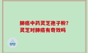 肺癌中药灵芝孢子粉？灵芝对肺癌有奇效吗