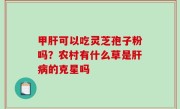 甲肝可以吃灵芝孢子粉吗？农村有什么草是肝病的克星吗