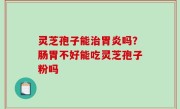 灵芝孢子能治胃炎吗？肠胃不好能吃灵芝孢子粉吗
