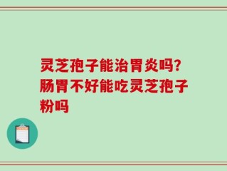 灵芝孢子能治胃炎吗？肠胃不好能吃灵芝孢子粉吗
