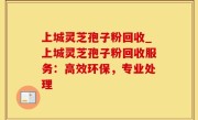 上城灵芝孢子粉回收_上城灵芝孢子粉回收服务：高效环保，专业处理