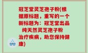 冠芝堂灵芝孢子粉(根据原标题，重写的一个新标题为：冠芝堂出品  纯天然灵芝孢子粉治疗疾病，助您保持健康)