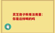 灵芝孢子粉用法用量：你是这样喝的吗