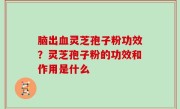 脑出血灵芝孢子粉功效？灵芝孢子粉的功效和作用是什么