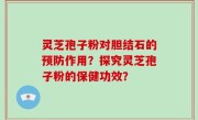 灵芝孢子粉对胆结石的预防作用？探究灵芝孢子粉的保健功效？