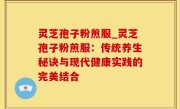 灵芝孢子粉煎服_灵芝孢子粉煎服：传统养生秘诀与现代健康实践的完美结合
