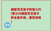 破壁灵芝孢子粉第三代(第三代破壁灵芝孢子粉全面升级，重获青睐)